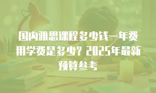 国内雅思课程多少钱一年费用学费是多少？2025年最新预算参考