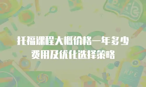 托福课程大概价格一年多少费用及优化选择策略