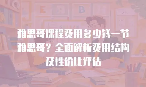 雅思哥课程费用多少钱一节雅思哥？全面解析费用结构及性价比评估