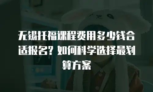 无锡托福课程费用多少钱合适报名？如何科学选择最划算方案