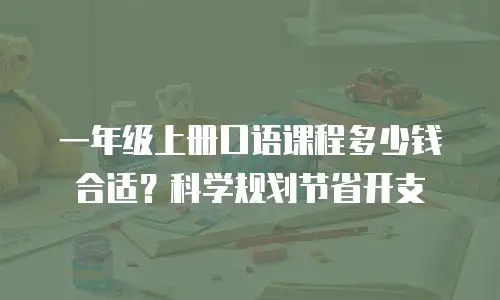 一年级上册口语课程多少钱合适？科学规划节省开支