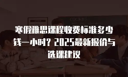 寒假雅思课程收费标准多少钱一小时？2025最新报价与选课建议