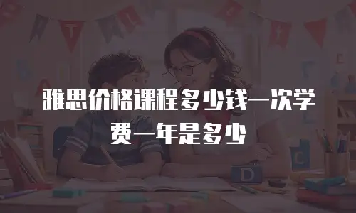 雅思价格课程多少钱一次学费一年是多少