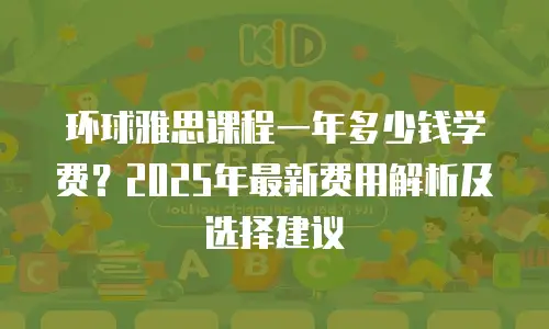 环球雅思课程一年多少钱学费？2025年最新费用解析及选择建议