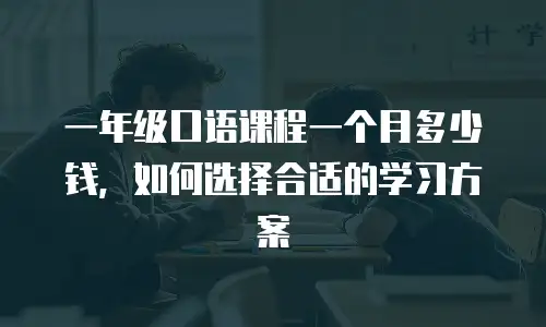 一年级口语课程一个月多少钱，如何选择合适的学习方案