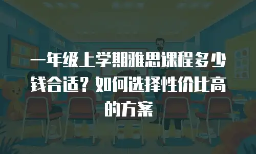 一年级上学期雅思课程多少钱合适？如何选择性价比高的方案