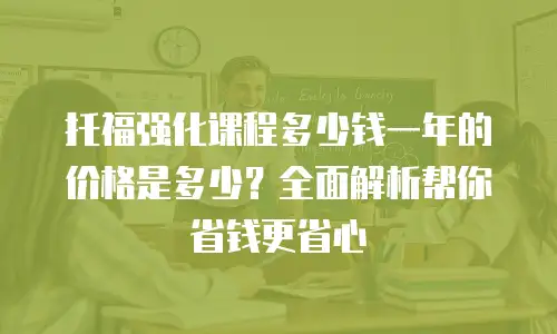 托福强化课程多少钱一年的价格是多少？全面解析帮你省钱更省心