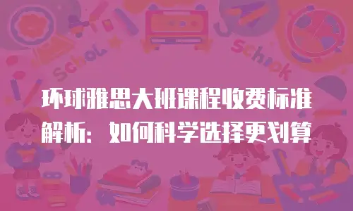 环球雅思大班课程收费标准解析：如何科学选择更划算