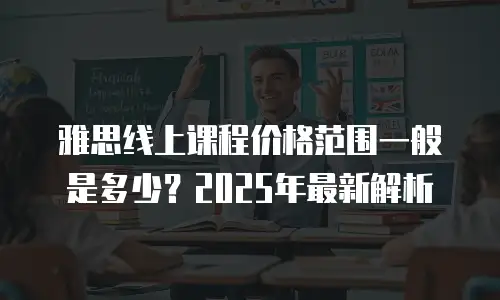 雅思线上课程价格范围一般是多少？2025年最新解析