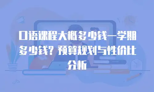 口语课程大概多少钱一学期多少钱？预算规划与性价比分析