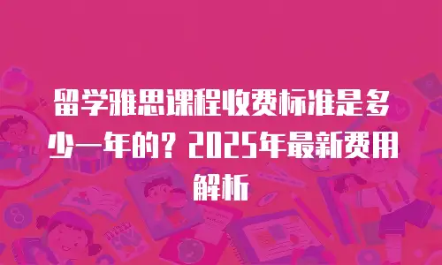 留学雅思课程收费标准是多少一年的？2025年最新费用解析