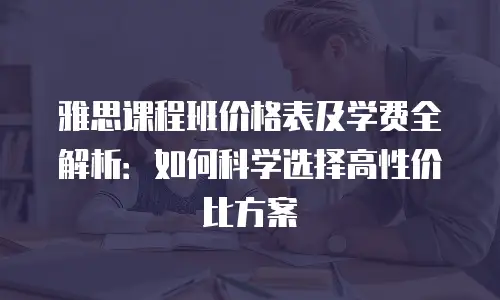 雅思课程班价格表及学费全解析：如何科学选择高性价比方案