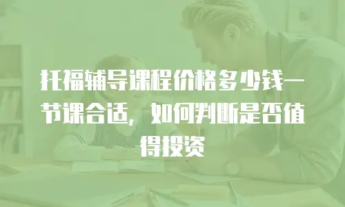 托福辅导课程价格多少钱一节课合适，如何判断是否值得投资
