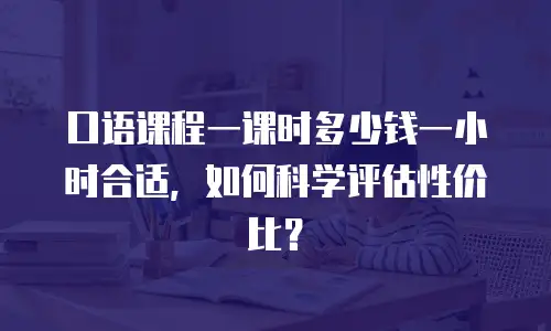 口语课程一课时多少钱一小时合适，如何科学评估性价比？