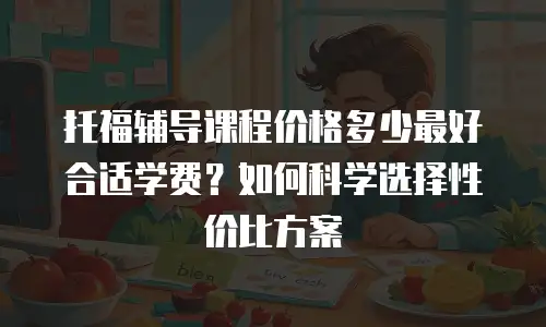 托福辅导课程价格多少最好合适学费？如何科学选择性价比方案