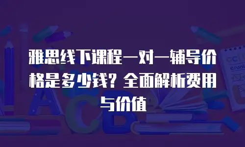 雅思线下课程一对一辅导价格是多少钱？全面解析费用与价值