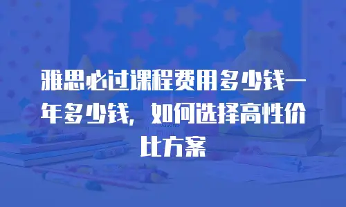 雅思必过课程费用多少钱一年多少钱，如何选择高性价比方案