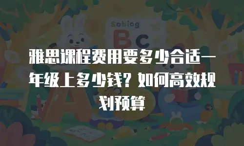 雅思课程费用要多少合适一年级上多少钱？如何高效规划预算