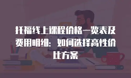 托福线上课程价格一览表及费用明细：如何选择高性价比方案