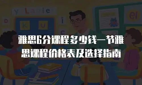 雅思6分课程多少钱一节雅思课程价格表及选择指南