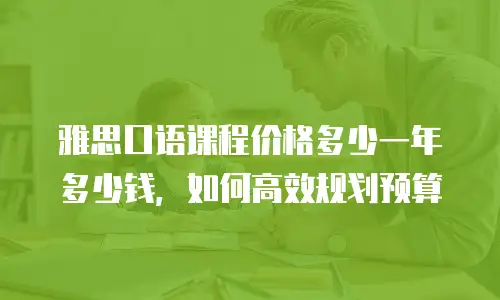 雅思口语课程价格多少一年多少钱，如何高效规划预算
