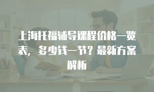 上海托福辅导课程价格一览表，多少钱一节？最新方案解析