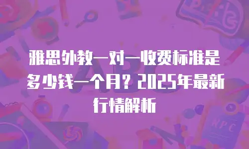 雅思外教一对一收费标准是多少钱一个月？2025年最新行情解析