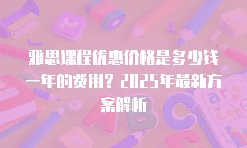 雅思课程优惠价格是多少钱一年的费用？2025年最新方案解析