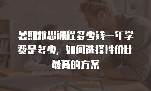 暑期雅思课程多少钱一年学费是多少，如何选择性价比最高的方案