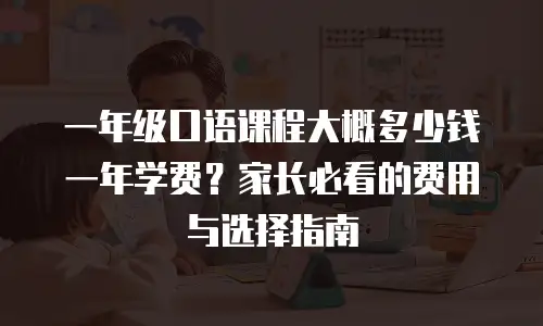 一年级口语课程大概多少钱一年学费？家长必看的费用与选择指南