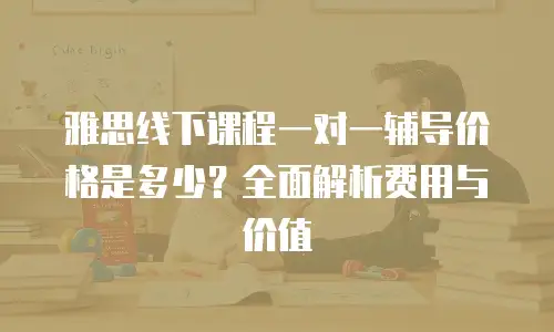 雅思线下课程一对一辅导价格是多少？全面解析费用与价值