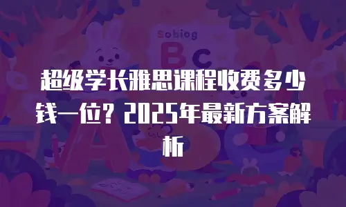 超级学长雅思课程收费多少钱一位？2025年最新方案解析