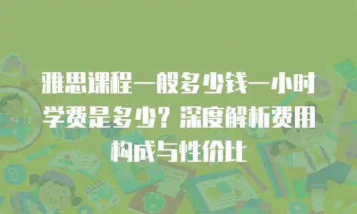 雅思课程一般多少钱一小时学费是多少？深度解析费用构成与性价比