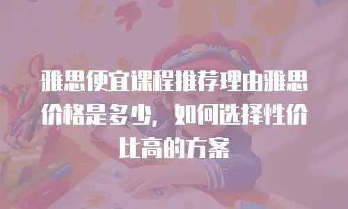 雅思便宜课程推荐理由雅思价格是多少，如何选择性价比高的方案