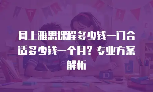 网上雅思课程多少钱一门合适多少钱一个月？专业方案解析
