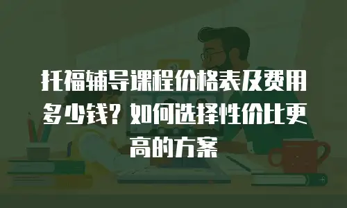 托福辅导课程价格表及费用多少钱？如何选择性价比更高的方案