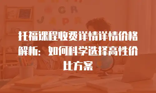 托福课程收费详情详情价格解析：如何科学选择高性价比方案