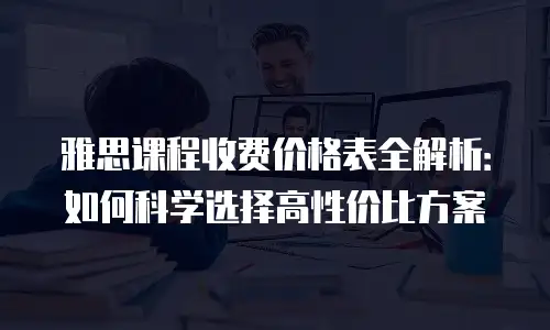 雅思课程收费价格表全解析：如何科学选择高性价比方案