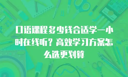 口语课程多少钱合适学一小时在线听？高效学习方案怎么选更划算