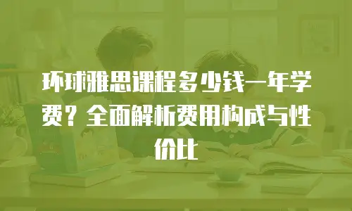 环球雅思课程多少钱一年学费？全面解析费用构成与性价比