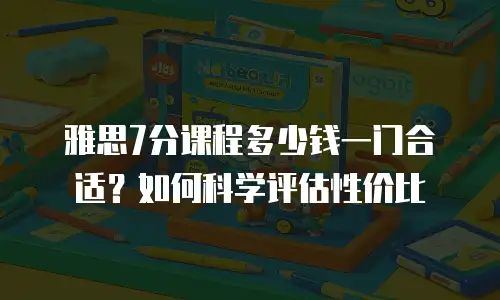 雅思7分课程多少钱一门合适？如何科学评估性价比
