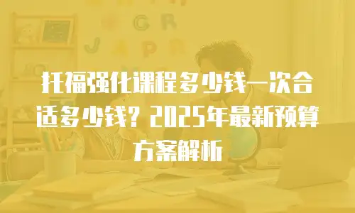托福强化课程多少钱一次合适多少钱？2025年最新预算方案解析