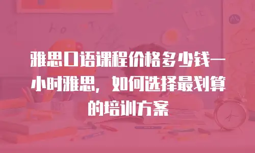 雅思口语课程价格多少钱一小时雅思，如何选择最划算的培训方案