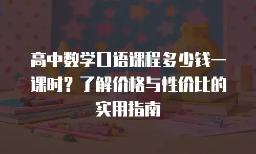 高中数学口语课程多少钱一课时？了解价格与性价比的实用指南