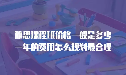 雅思课程班价格一般是多少 一年的费用怎么规划最合理