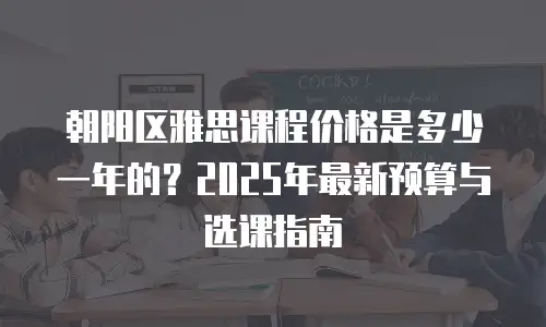 朝阳区雅思课程价格是多少一年的？2025年最新预算与选课指南