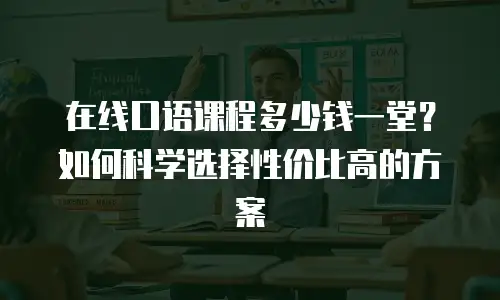 在线口语课程多少钱一堂？如何科学选择性价比高的方案