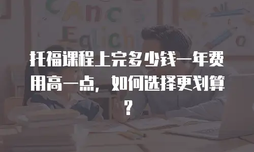 托福课程上完多少钱一年费用高一点，如何选择更划算？