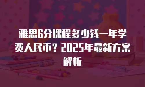 雅思6分课程多少钱一年学费人民币？2025年最新方案解析