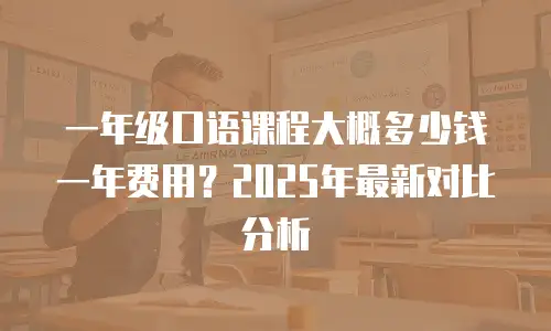 一年级口语课程大概多少钱一年费用？2025年最新对比分析